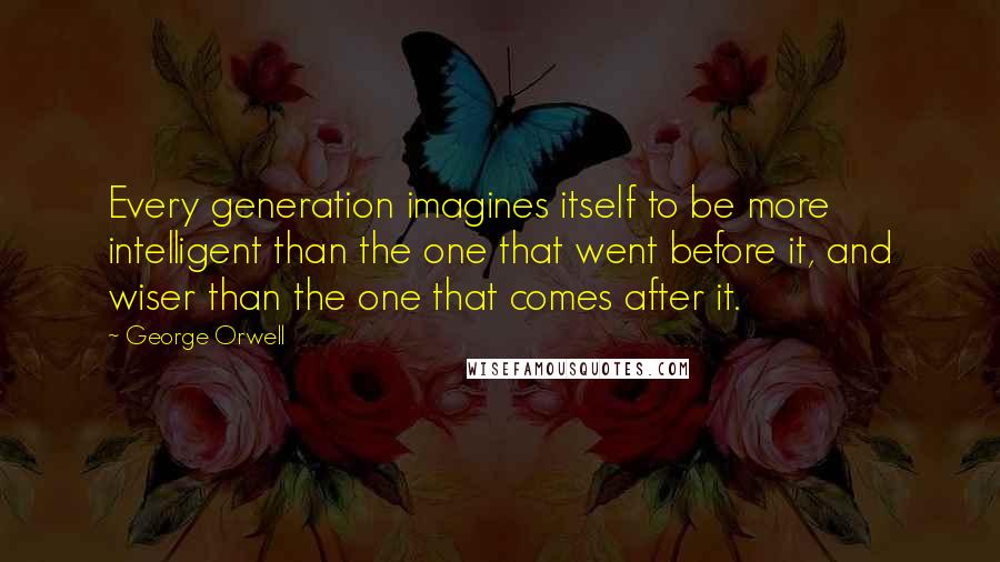 George Orwell Quotes: Every generation imagines itself to be more intelligent than the one that went before it, and wiser than the one that comes after it.