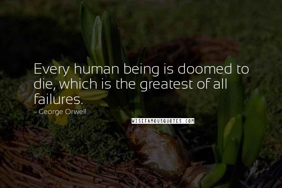 George Orwell Quotes: Every human being is doomed to die, which is the greatest of all failures.