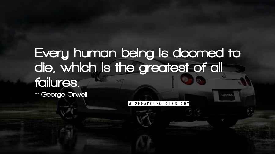 George Orwell Quotes: Every human being is doomed to die, which is the greatest of all failures.