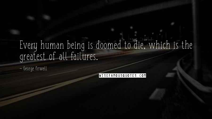 George Orwell Quotes: Every human being is doomed to die, which is the greatest of all failures.