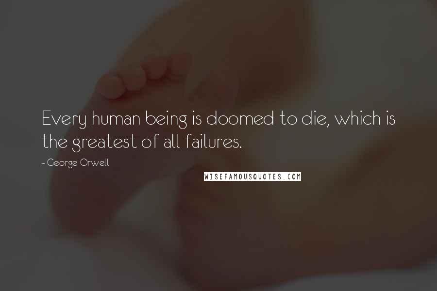George Orwell Quotes: Every human being is doomed to die, which is the greatest of all failures.