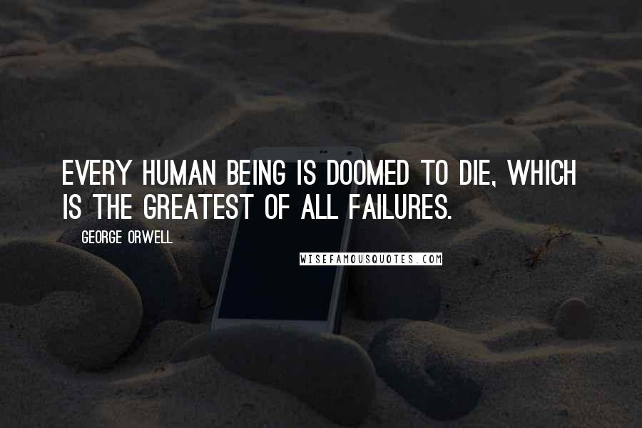 George Orwell Quotes: Every human being is doomed to die, which is the greatest of all failures.