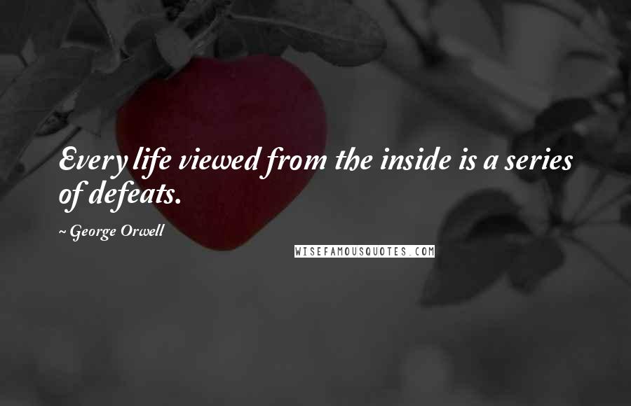 George Orwell Quotes: Every life viewed from the inside is a series of defeats.