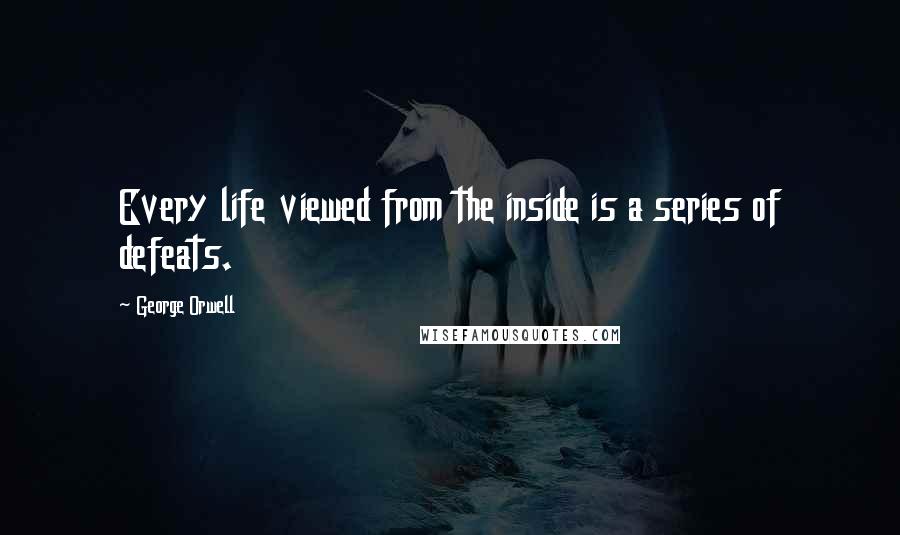 George Orwell Quotes: Every life viewed from the inside is a series of defeats.