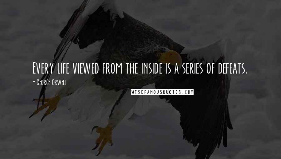 George Orwell Quotes: Every life viewed from the inside is a series of defeats.
