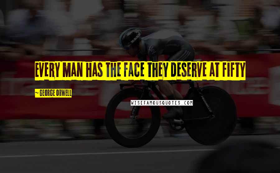 George Orwell Quotes: Every man has the face they deserve at fifty