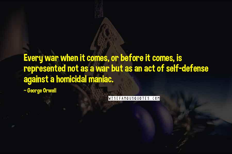 George Orwell Quotes: Every war when it comes, or before it comes, is represented not as a war but as an act of self-defense against a homicidal maniac.