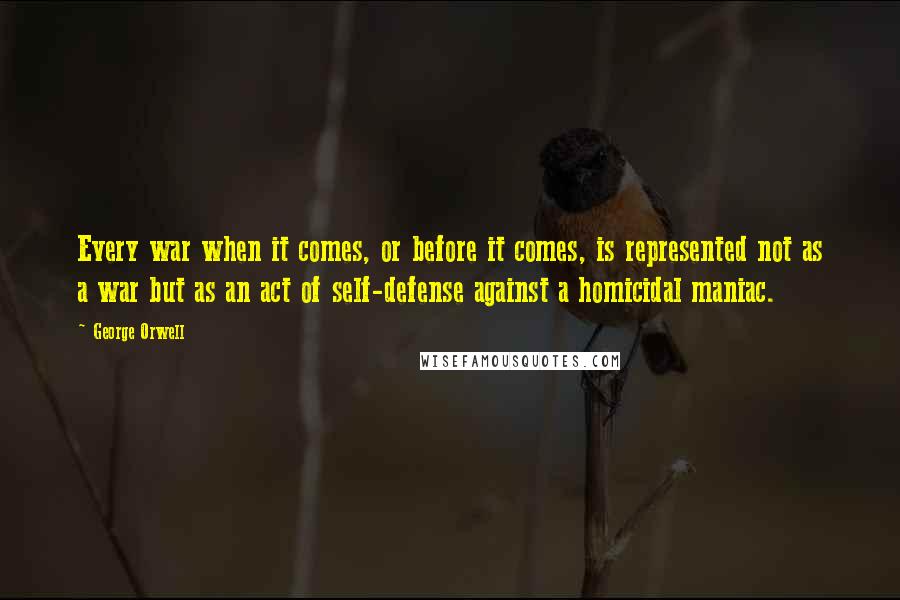 George Orwell Quotes: Every war when it comes, or before it comes, is represented not as a war but as an act of self-defense against a homicidal maniac.