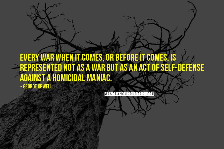 George Orwell Quotes: Every war when it comes, or before it comes, is represented not as a war but as an act of self-defense against a homicidal maniac.