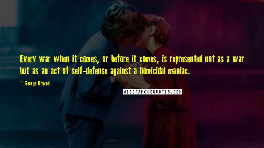 George Orwell Quotes: Every war when it comes, or before it comes, is represented not as a war but as an act of self-defense against a homicidal maniac.