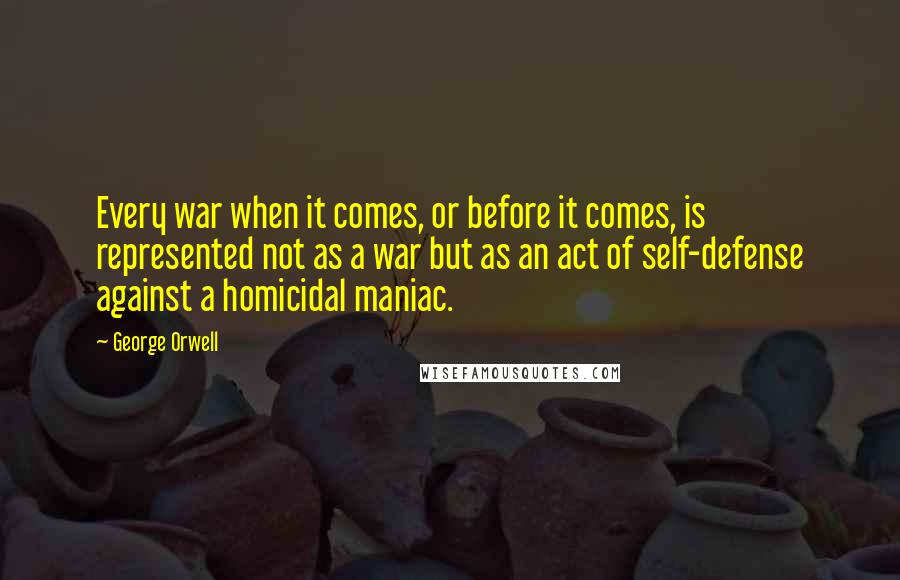 George Orwell Quotes: Every war when it comes, or before it comes, is represented not as a war but as an act of self-defense against a homicidal maniac.