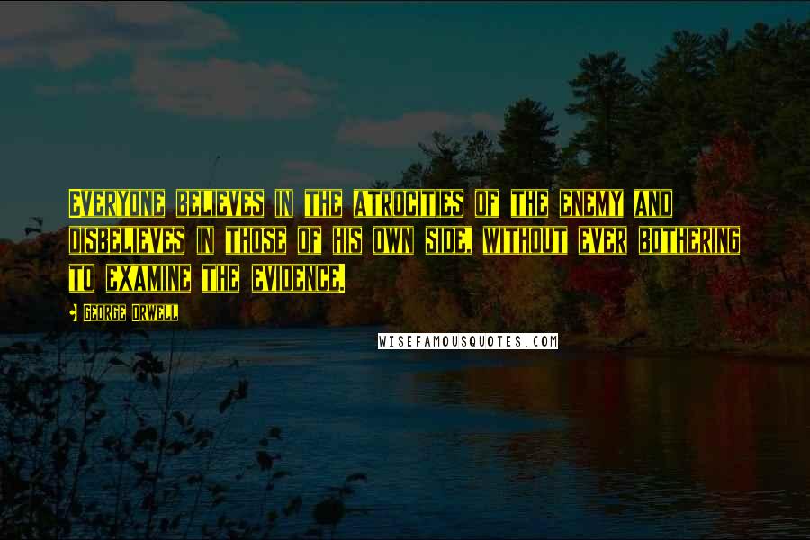 George Orwell Quotes: Everyone believes in the atrocities of the enemy and disbelieves in those of his own side, without ever bothering to examine the evidence.