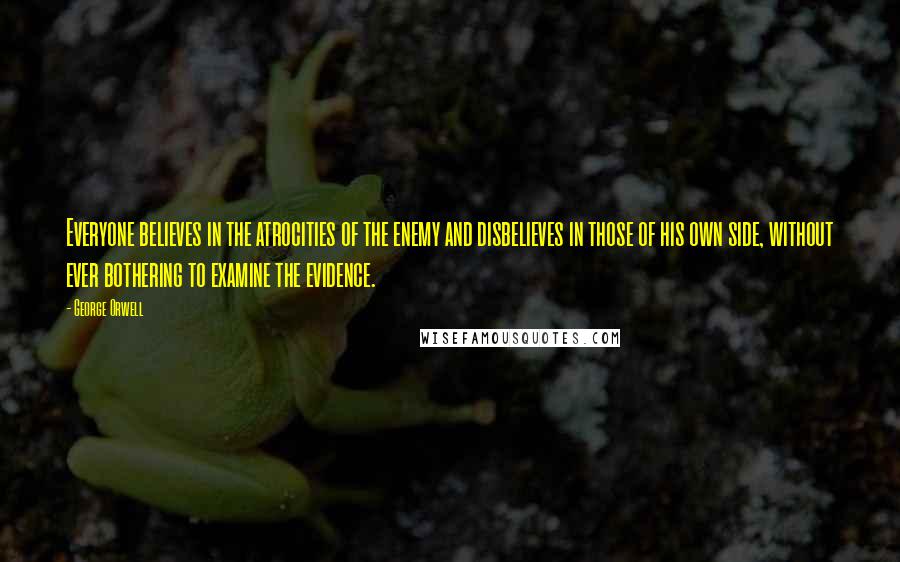 George Orwell Quotes: Everyone believes in the atrocities of the enemy and disbelieves in those of his own side, without ever bothering to examine the evidence.