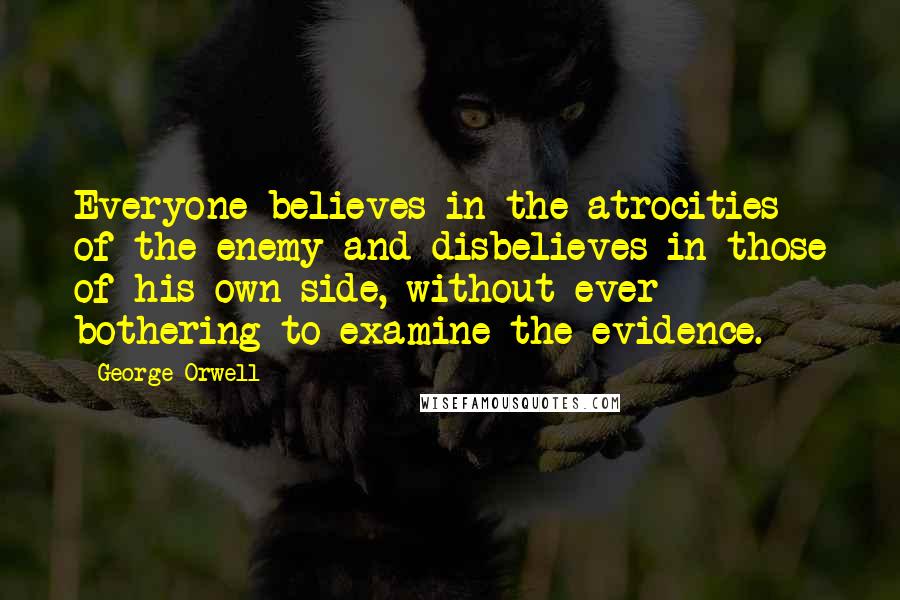 George Orwell Quotes: Everyone believes in the atrocities of the enemy and disbelieves in those of his own side, without ever bothering to examine the evidence.