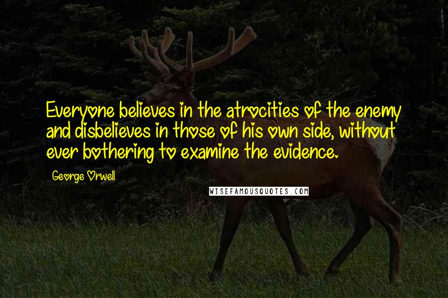 George Orwell Quotes: Everyone believes in the atrocities of the enemy and disbelieves in those of his own side, without ever bothering to examine the evidence.