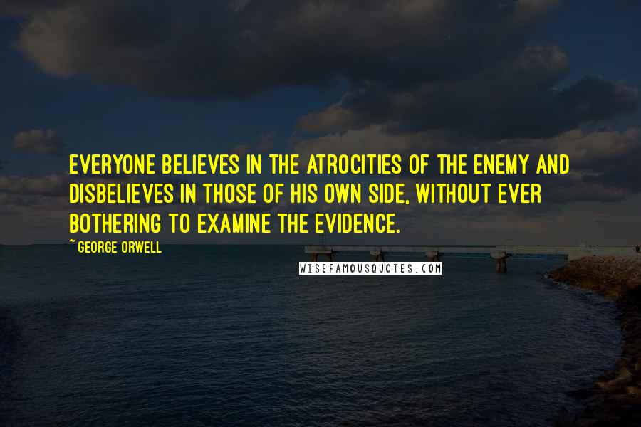 George Orwell Quotes: Everyone believes in the atrocities of the enemy and disbelieves in those of his own side, without ever bothering to examine the evidence.