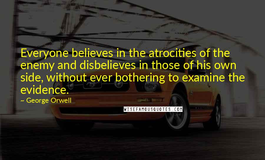 George Orwell Quotes: Everyone believes in the atrocities of the enemy and disbelieves in those of his own side, without ever bothering to examine the evidence.