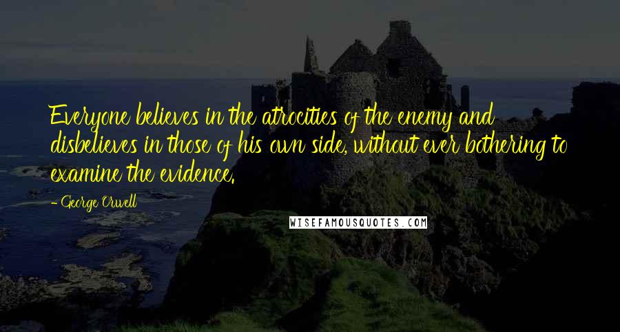 George Orwell Quotes: Everyone believes in the atrocities of the enemy and disbelieves in those of his own side, without ever bothering to examine the evidence.