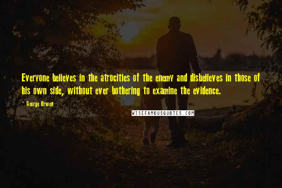George Orwell Quotes: Everyone believes in the atrocities of the enemy and disbelieves in those of his own side, without ever bothering to examine the evidence.
