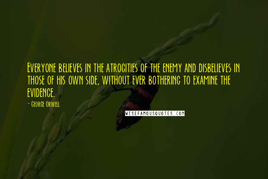 George Orwell Quotes: Everyone believes in the atrocities of the enemy and disbelieves in those of his own side, without ever bothering to examine the evidence.