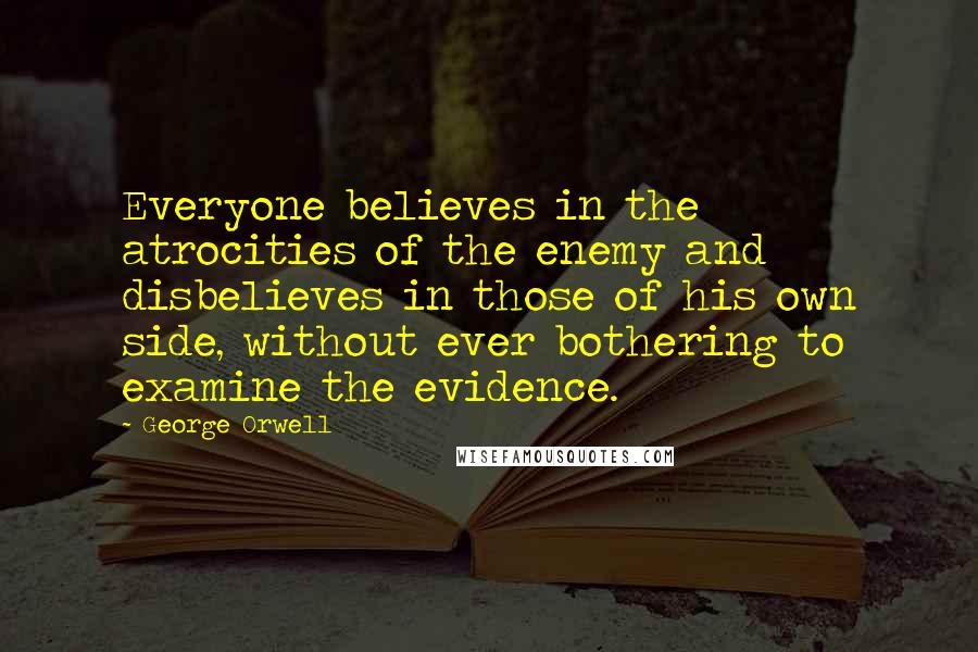George Orwell Quotes: Everyone believes in the atrocities of the enemy and disbelieves in those of his own side, without ever bothering to examine the evidence.