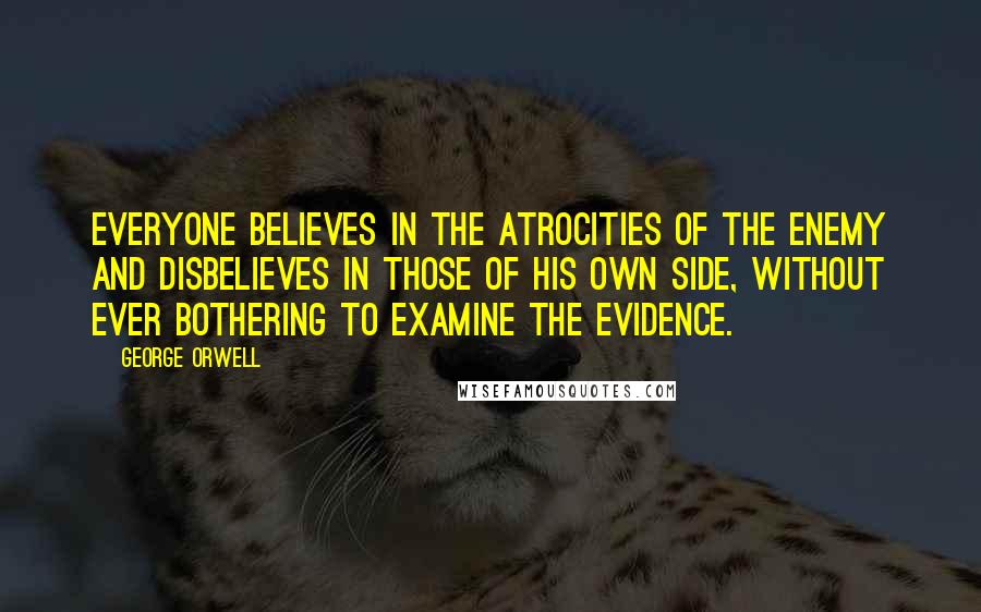 George Orwell Quotes: Everyone believes in the atrocities of the enemy and disbelieves in those of his own side, without ever bothering to examine the evidence.