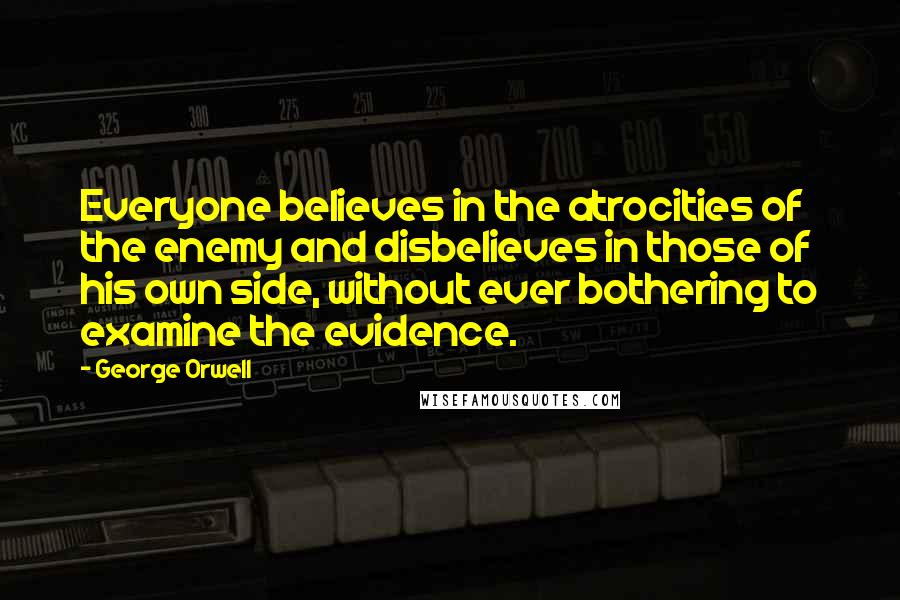 George Orwell Quotes: Everyone believes in the atrocities of the enemy and disbelieves in those of his own side, without ever bothering to examine the evidence.