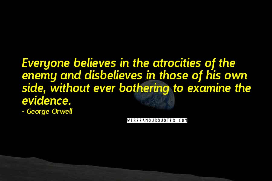 George Orwell Quotes: Everyone believes in the atrocities of the enemy and disbelieves in those of his own side, without ever bothering to examine the evidence.