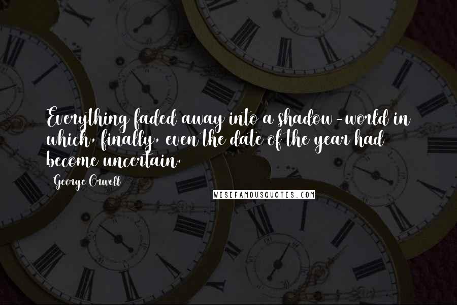 George Orwell Quotes: Everything faded away into a shadow-world in which, finally, even the date of the year had become uncertain.