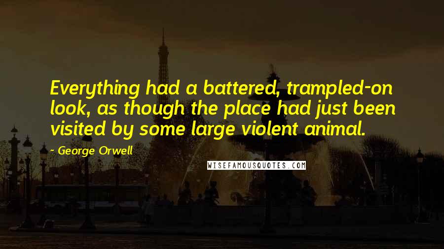 George Orwell Quotes: Everything had a battered, trampled-on look, as though the place had just been visited by some large violent animal.