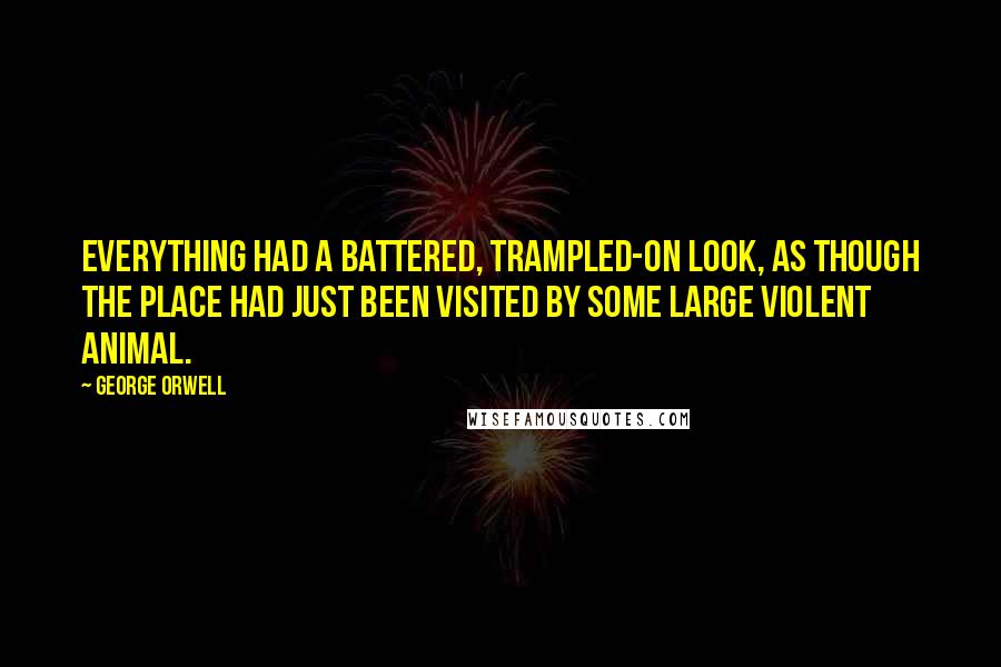 George Orwell Quotes: Everything had a battered, trampled-on look, as though the place had just been visited by some large violent animal.