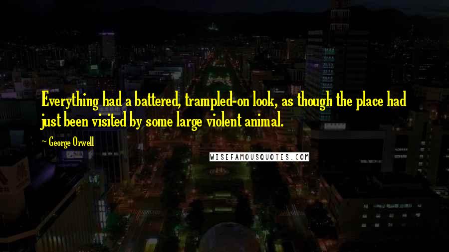 George Orwell Quotes: Everything had a battered, trampled-on look, as though the place had just been visited by some large violent animal.