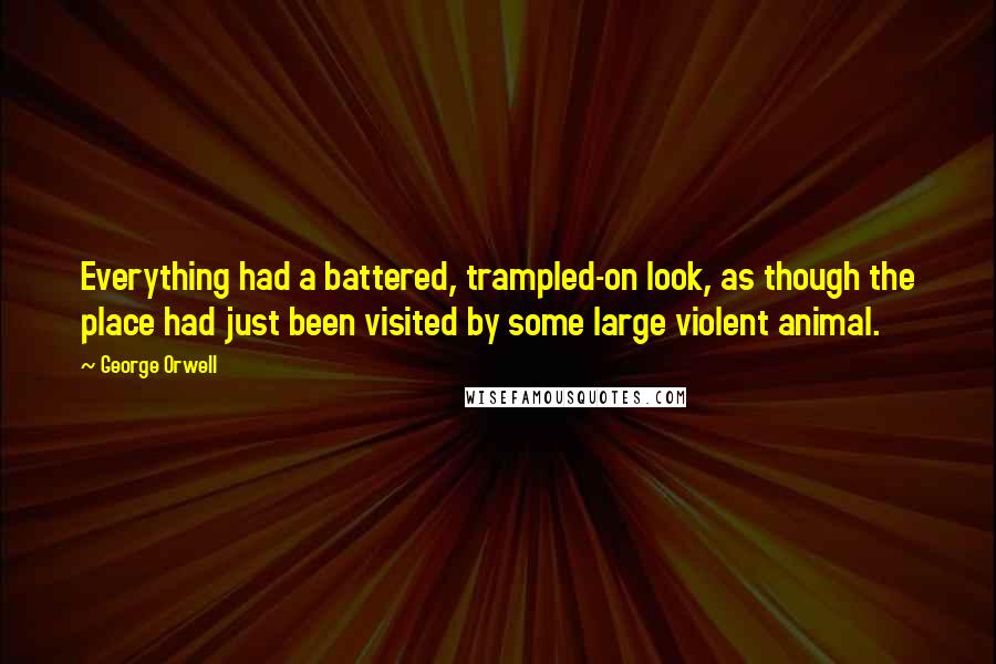 George Orwell Quotes: Everything had a battered, trampled-on look, as though the place had just been visited by some large violent animal.