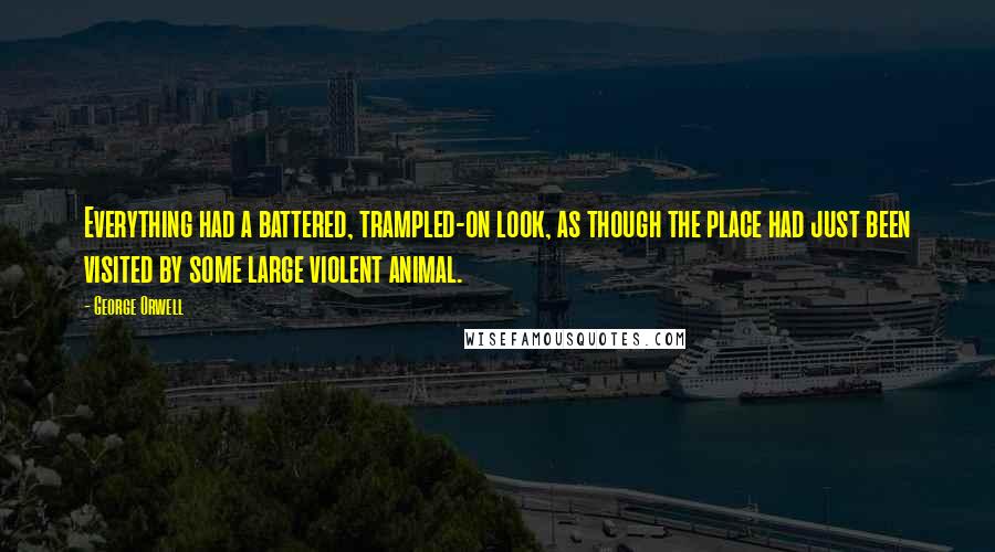 George Orwell Quotes: Everything had a battered, trampled-on look, as though the place had just been visited by some large violent animal.