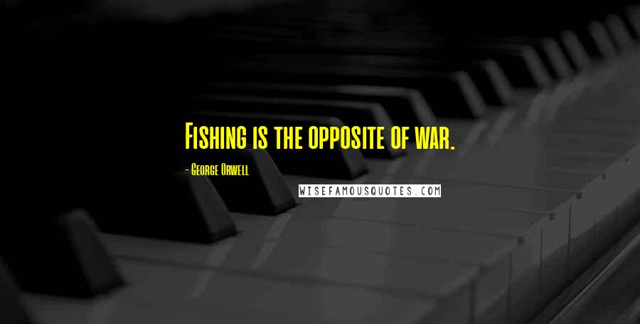 George Orwell Quotes: Fishing is the opposite of war.