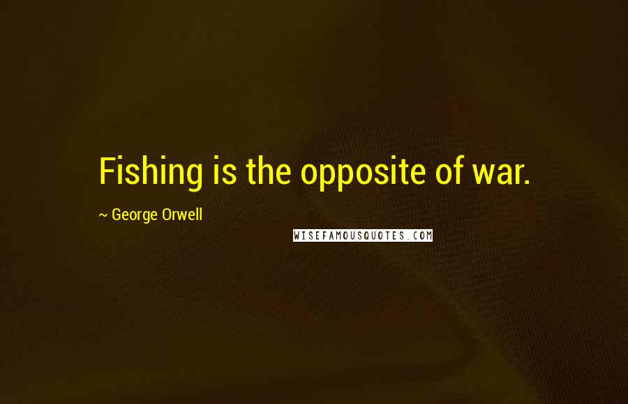 George Orwell Quotes: Fishing is the opposite of war.
