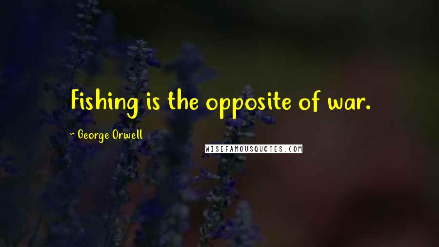 George Orwell Quotes: Fishing is the opposite of war.