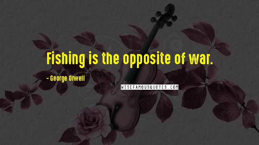George Orwell Quotes: Fishing is the opposite of war.