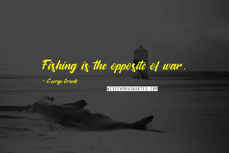 George Orwell Quotes: Fishing is the opposite of war.