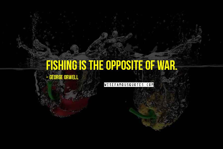 George Orwell Quotes: Fishing is the opposite of war.