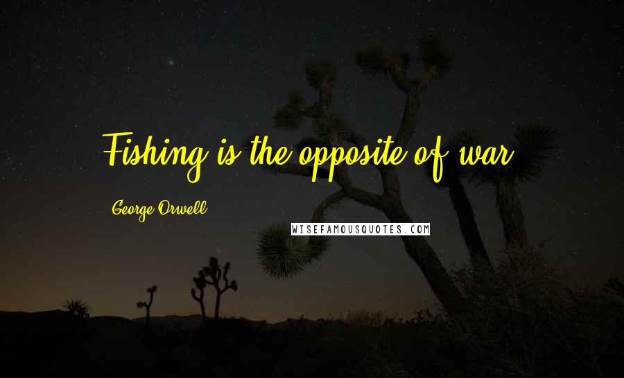 George Orwell Quotes: Fishing is the opposite of war.