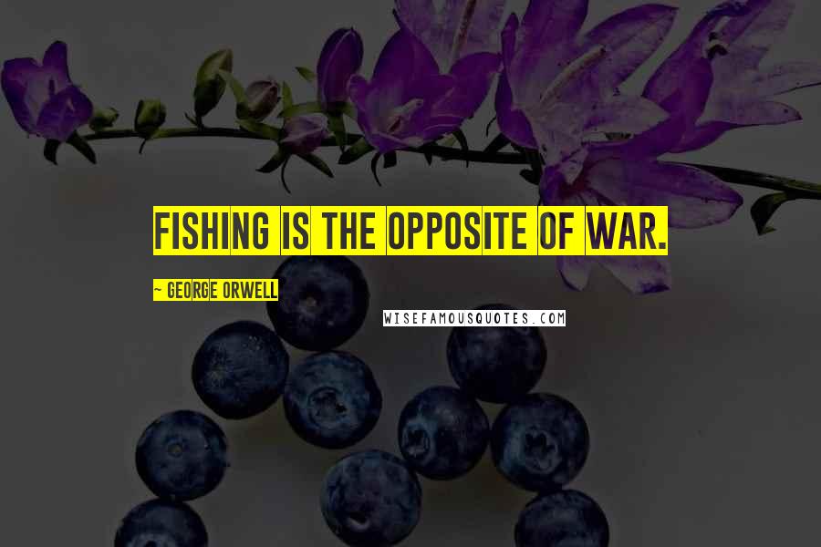 George Orwell Quotes: Fishing is the opposite of war.