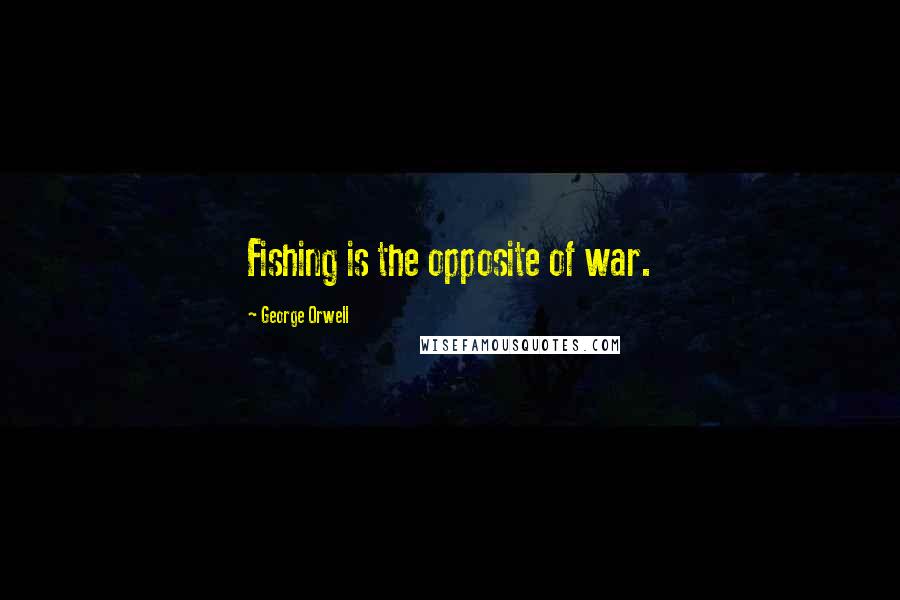 George Orwell Quotes: Fishing is the opposite of war.