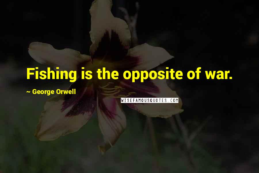 George Orwell Quotes: Fishing is the opposite of war.