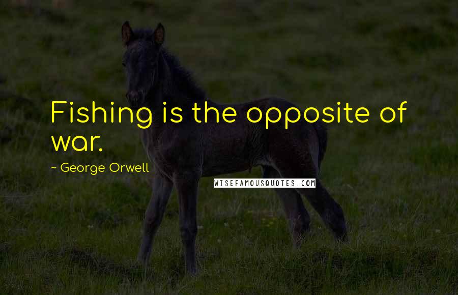 George Orwell Quotes: Fishing is the opposite of war.
