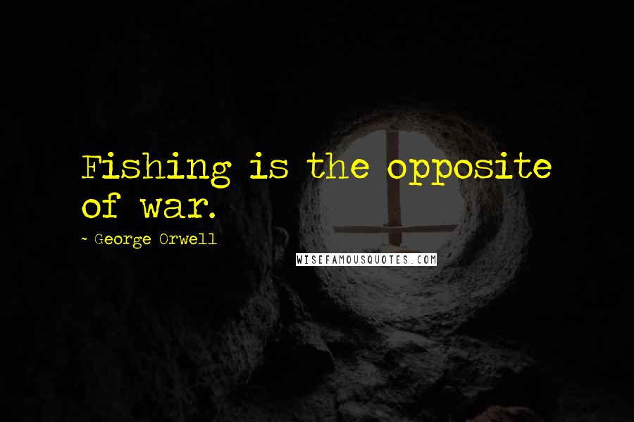 George Orwell Quotes: Fishing is the opposite of war.
