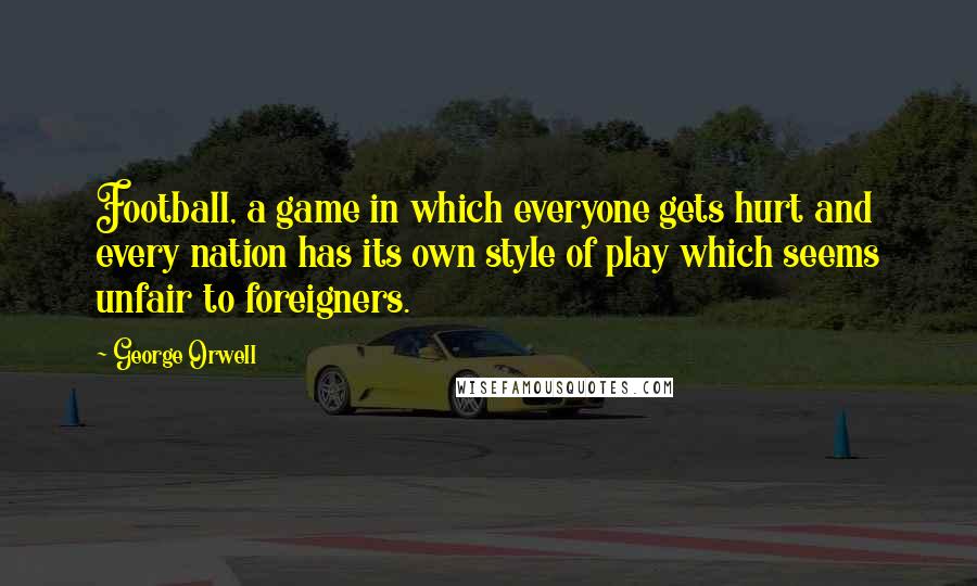 George Orwell Quotes: Football, a game in which everyone gets hurt and every nation has its own style of play which seems unfair to foreigners.