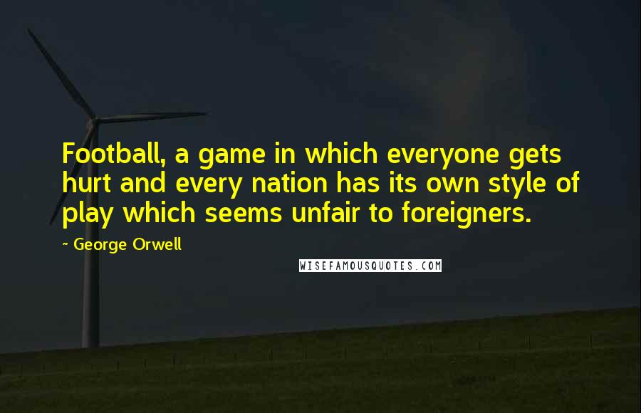 George Orwell Quotes: Football, a game in which everyone gets hurt and every nation has its own style of play which seems unfair to foreigners.