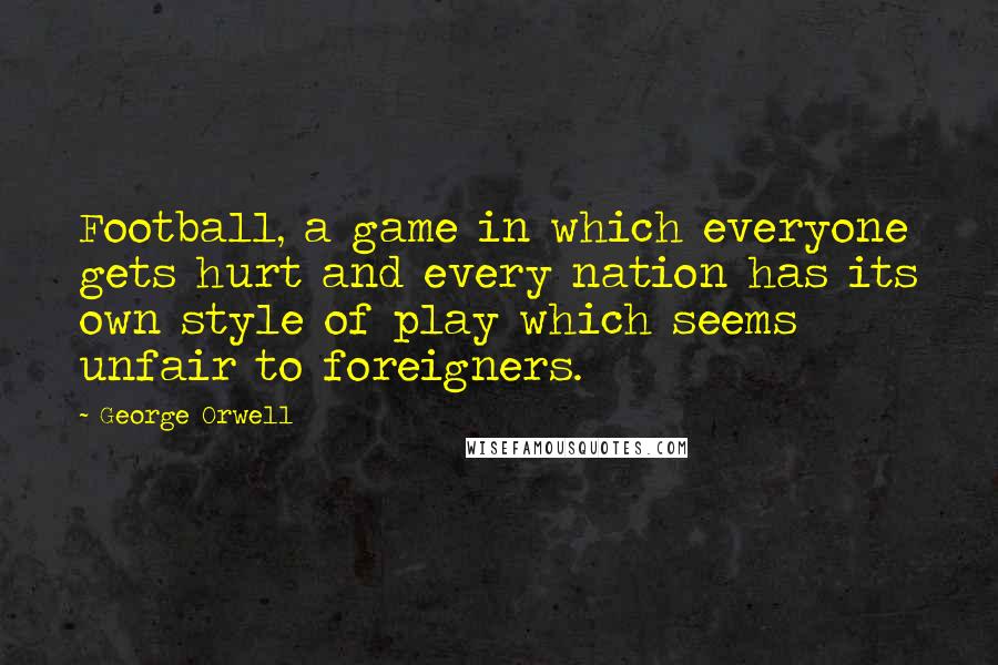 George Orwell Quotes: Football, a game in which everyone gets hurt and every nation has its own style of play which seems unfair to foreigners.