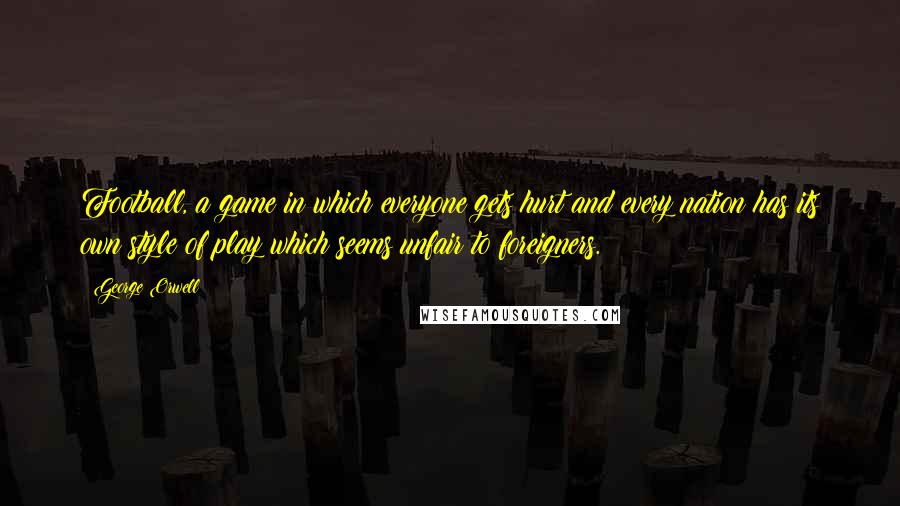 George Orwell Quotes: Football, a game in which everyone gets hurt and every nation has its own style of play which seems unfair to foreigners.